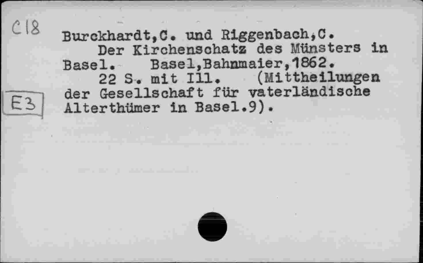 ﻿Burckhardt,C. und Riggenbach,C.
Der Kirchensohatz des Münsters in Basel. Basel,Bahnmaier,1862.
22 S. mit Ill. (Mittheilungen der Gesellschaft für vaterländische Alterthümer in Basel.9).